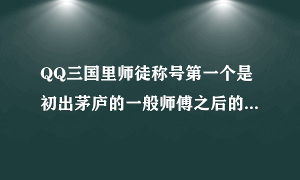 QQ三国里师徒称号第一个是初出茅庐的一般师傅之后的称号一次是什么，要有几个徒弟才会有相应的称号呢？
