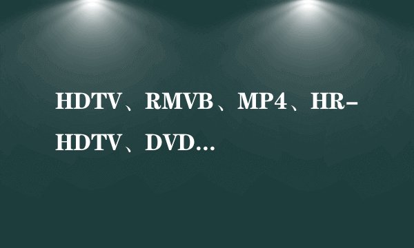 HDTV、RMVB、MP4、HR-HDTV、DVD、720P、BD-720P这些格式有什么区别？请简单明白些，谢谢。