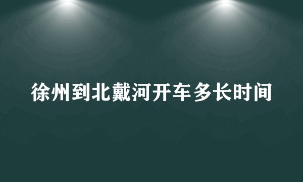 徐州到北戴河开车多长时间