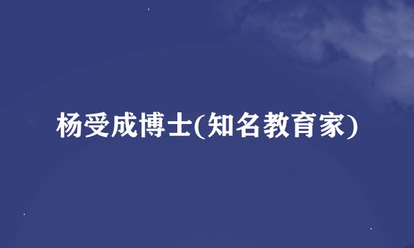 杨受成博士(知名教育家)