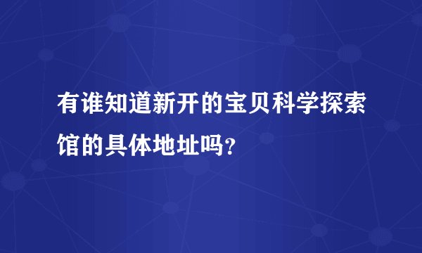 有谁知道新开的宝贝科学探索馆的具体地址吗？