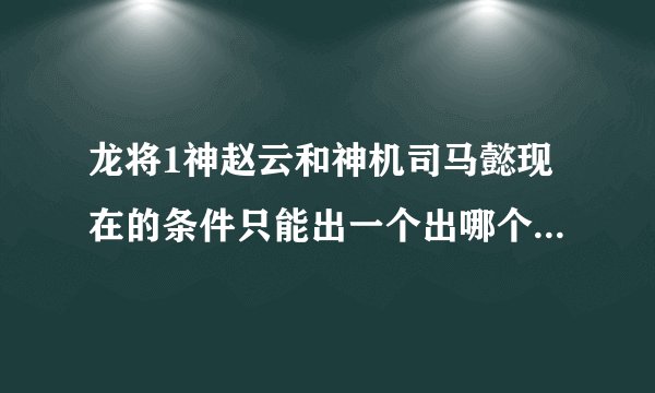 龙将1神赵云和神机司马懿现在的条件只能出一个出哪个比较好？