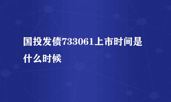 国投发债733061上市时间是什么时候