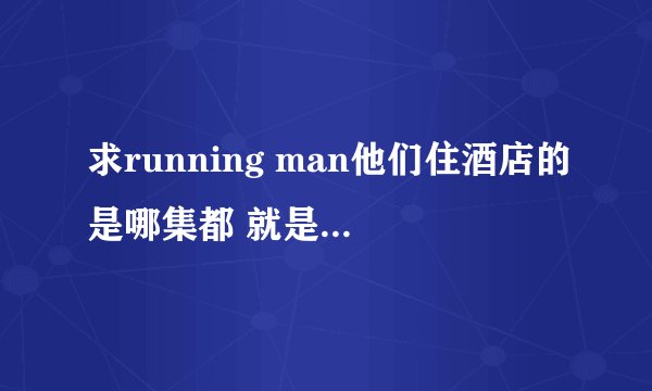 求running man他们住酒店的是哪集都 就是早上酒店的那个