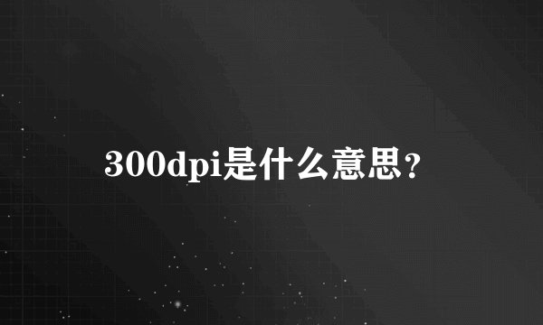 300dpi是什么意思？