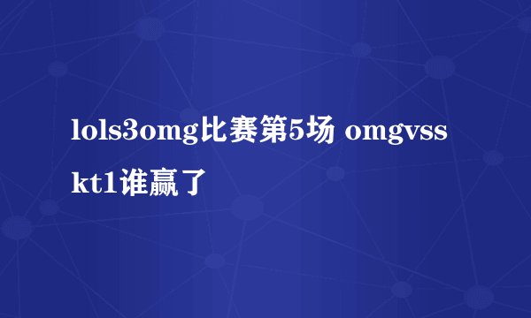 lols3omg比赛第5场 omgvsskt1谁赢了