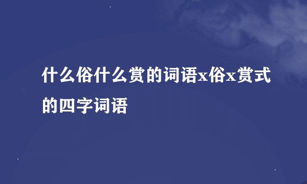 什么俗什么赏的词语x俗x赏式的四字词语