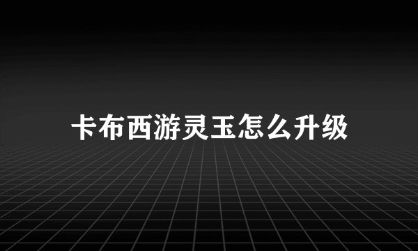 卡布西游灵玉怎么升级