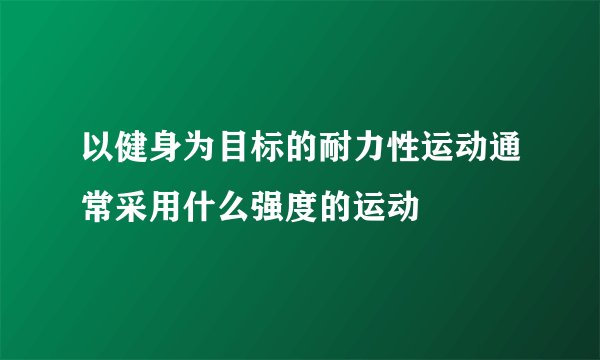 以健身为目标的耐力性运动通常采用什么强度的运动
