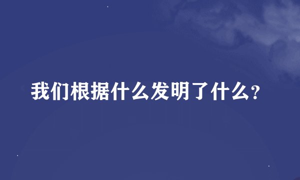 我们根据什么发明了什么？