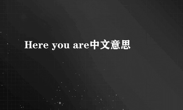 Here you are中文意思