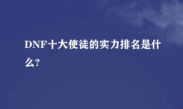 DNF十大使徒的实力排名是什么?