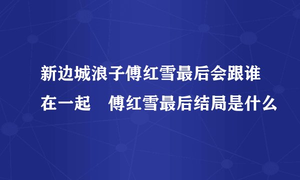 新边城浪子傅红雪最后会跟谁在一起 傅红雪最后结局是什么