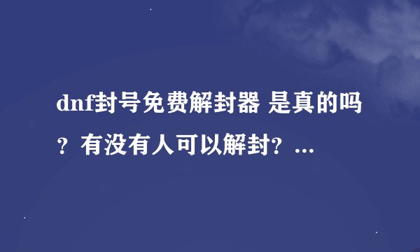 dnf封号免费解封器 是真的吗？有没有人可以解封？钱不是问题 754150230