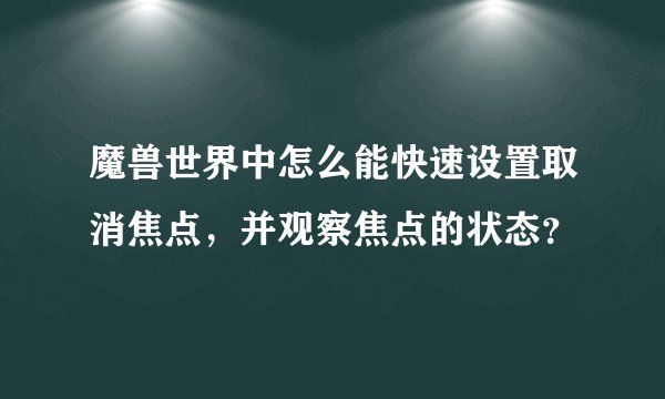 魔兽世界中怎么能快速设置取消焦点，并观察焦点的状态？