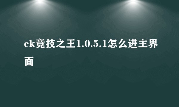 ck竞技之王1.0.5.1怎么进主界面