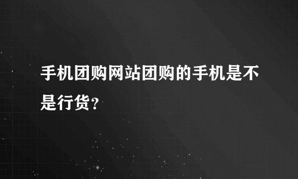 手机团购网站团购的手机是不是行货？