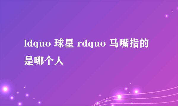 ldquo 球星 rdquo 马嘴指的是哪个人