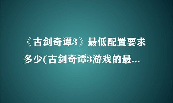 《古剑奇谭3》最低配置要求多少(古剑奇谭3游戏的最低电脑配置要求)