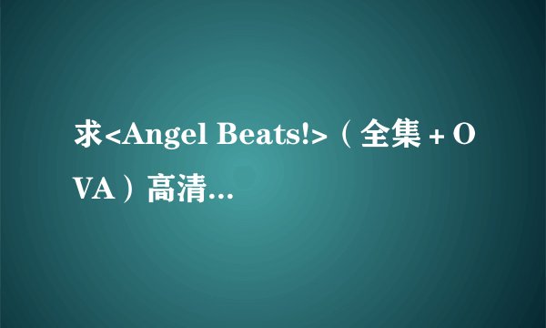 求<Angel Beats!>（全集＋OVA）高清动漫网盘资源。谢谢！
