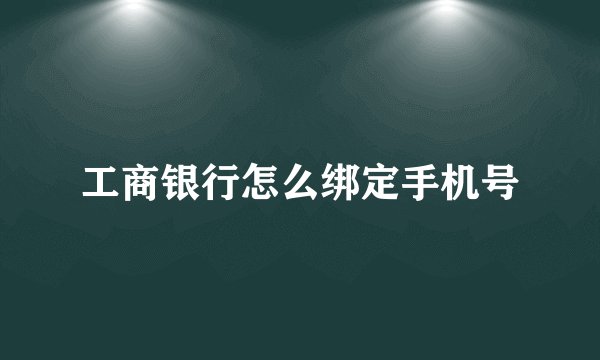 工商银行怎么绑定手机号