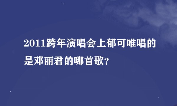 2011跨年演唱会上郁可唯唱的是邓丽君的哪首歌？