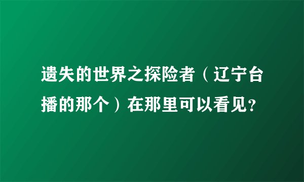遗失的世界之探险者（辽宁台播的那个）在那里可以看见？