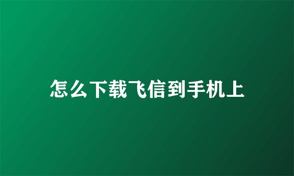 怎么下载飞信到手机上