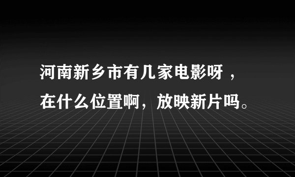 河南新乡市有几家电影呀 ，在什么位置啊，放映新片吗。