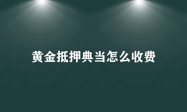 黄金抵押典当怎么收费