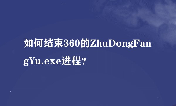 如何结束360的ZhuDongFangYu.exe进程？