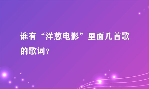 谁有“洋葱电影”里面几首歌的歌词？