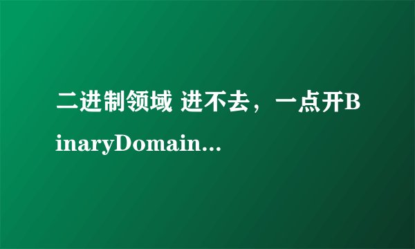 二进制领域 进不去，一点开BinaryDomainConfiguration就提示错误，怎么办啊，求高手帮助！