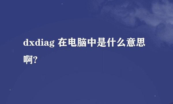 dxdiag 在电脑中是什么意思啊?