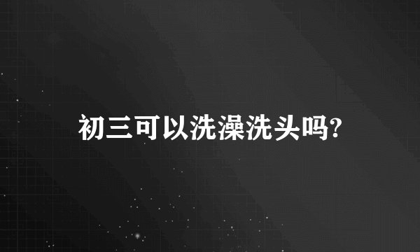 初三可以洗澡洗头吗?