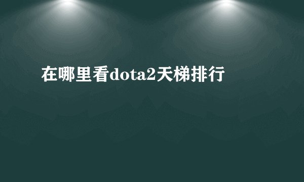 在哪里看dota2天梯排行