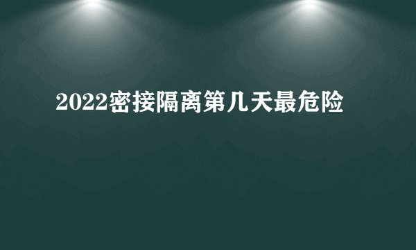 2022密接隔离第几天最危险