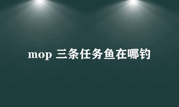 mop 三条任务鱼在哪钓