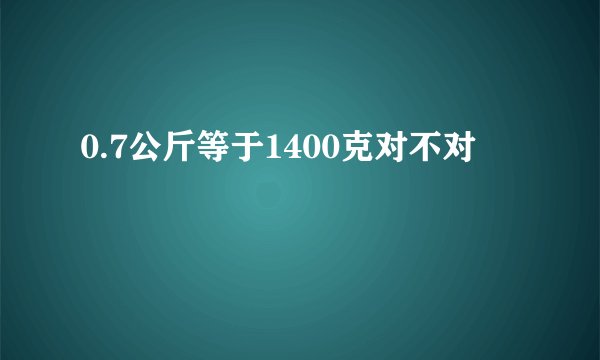 0.7公斤等于1400克对不对