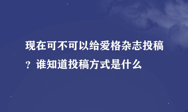 现在可不可以给爱格杂志投稿？谁知道投稿方式是什么