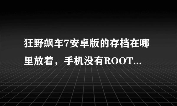 狂野飙车7安卓版的存档在哪里放着，手机没有ROOT不能钛备份，该怎么弄？