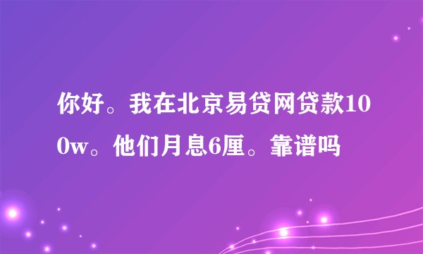 你好。我在北京易贷网贷款100w。他们月息6厘。靠谱吗