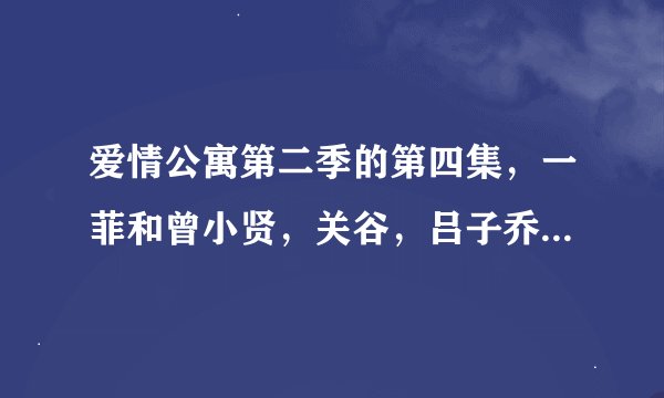 爱情公寓第二季的第四集，一菲和曾小贤，关谷，吕子乔比赛的对话！急需解决！！谁告诉我！