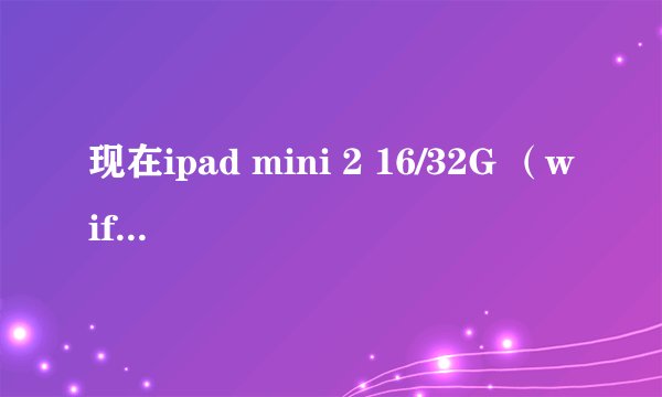 现在ipad mini 2 16/32G （wifi版）分别在香港苹果专卖店 的价格是多少 港币？