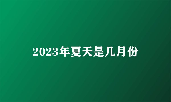 2023年夏天是几月份