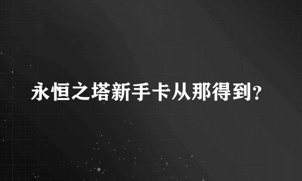 永恒之塔新手卡从那得到？