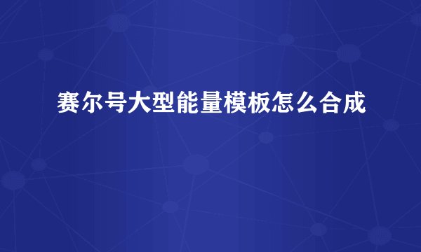 赛尔号大型能量模板怎么合成