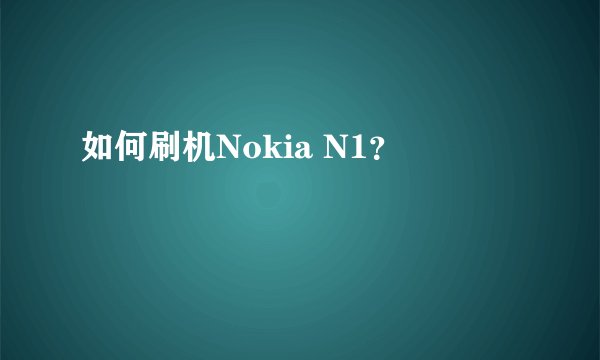 如何刷机Nokia N1？