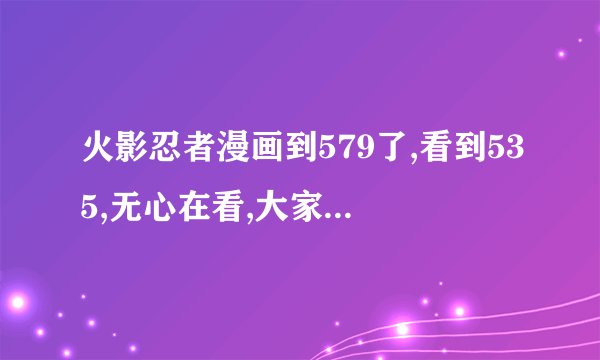 火影忍者漫画到579了,看到535,无心在看,大家讲讲这几十集的概诉内容吧.