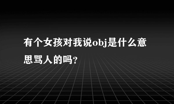 有个女孩对我说obj是什么意思骂人的吗？